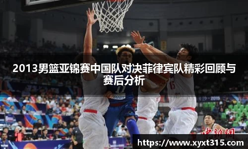 2013男篮亚锦赛中国队对决菲律宾队精彩回顾与赛后分析